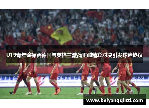 U19青年锦标赛德国与英格兰激战正酣精彩对决引发球迷热议