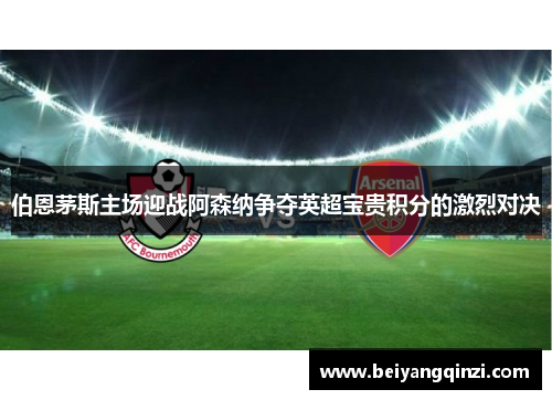 伯恩茅斯主场迎战阿森纳争夺英超宝贵积分的激烈对决