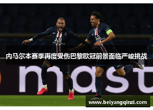 内马尔本赛季再度受伤巴黎欧冠前景面临严峻挑战